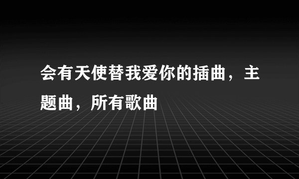 会有天使替我爱你的插曲，主题曲，所有歌曲