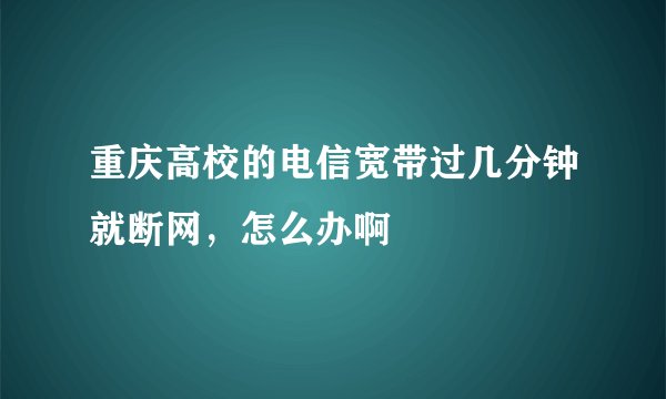 重庆高校的电信宽带过几分钟就断网，怎么办啊