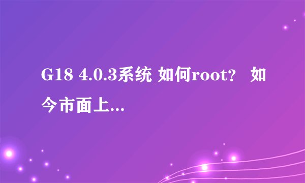 G18 4.0.3系统 如何root? 如今市面上的一键root工具都解决不了