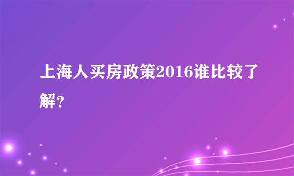上海人买房政策2016谁比较了解？