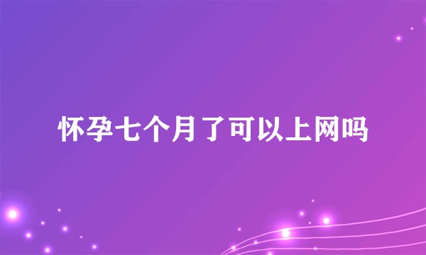 怀孕七个月了可以上网吗