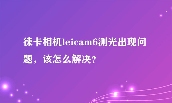 徕卡相机leicam6测光出现问题,该怎么解决?