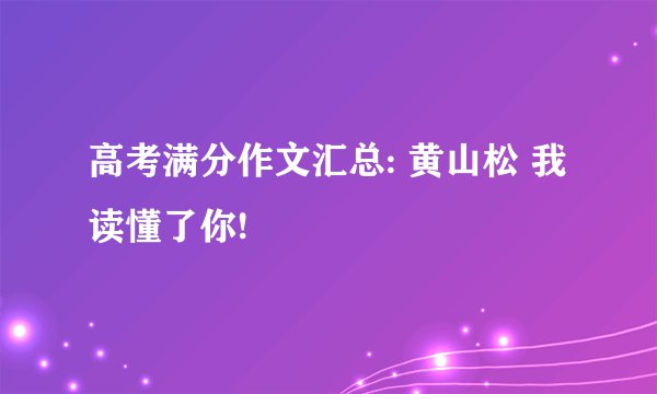 高考满分作文汇总: 黄山松 我读懂了你!