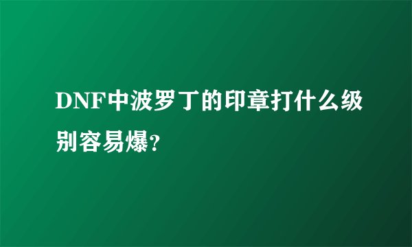 DNF中波罗丁的印章打什么级别容易爆？