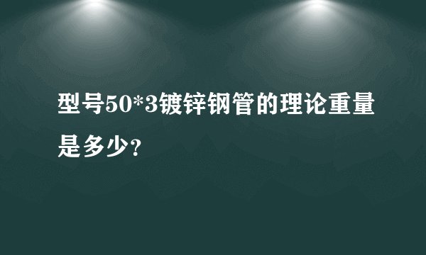 型号50*3镀锌钢管的理论重量是多少?