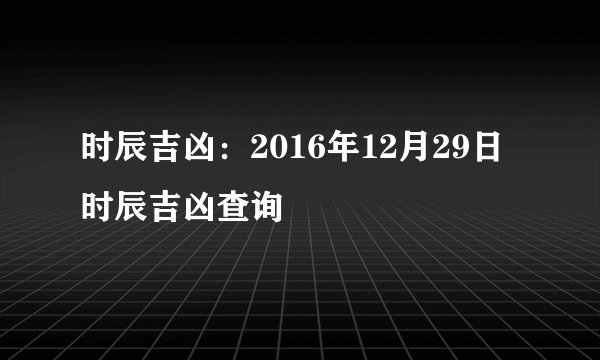时辰吉凶:2016年12月29日时辰吉凶查询