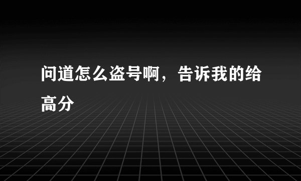 问道怎么盗号啊，告诉我的给高分