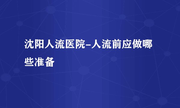 沈阳人流医院-人流前应做哪些准备