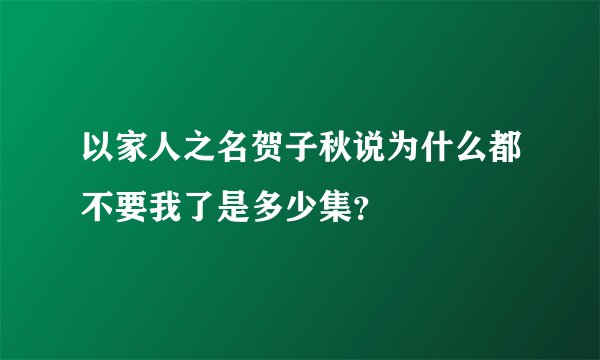 以家人之名贺子秋说为什么都不要我了是多少集？