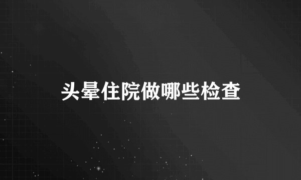 头晕住院做哪些检查