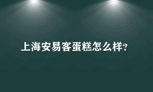 上海安易客蛋糕怎么样？