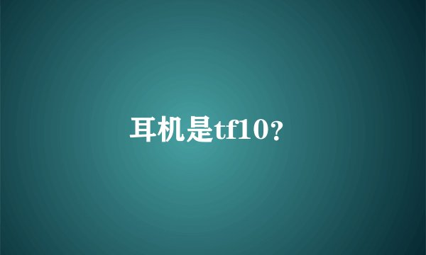 耳机是tf10？