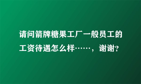 请问箭牌糖果工厂一般员工的工资待遇怎么样……，谢谢？