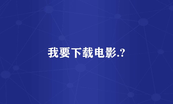 我要下载电影.?