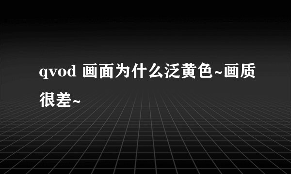 qvod 画面为什么泛黄色~画质很差~