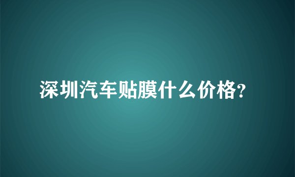 深圳汽车贴膜什么价格？