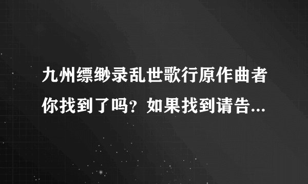 九州缥缈录乱世歌行原作曲者你找到了吗？如果找到请告诉我好吗？我也在找，谢谢！