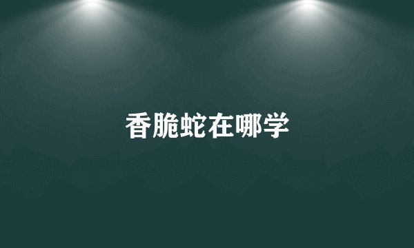 香脆蛇在哪学