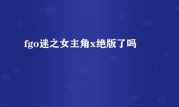 fgo迷之女主角x绝版了吗