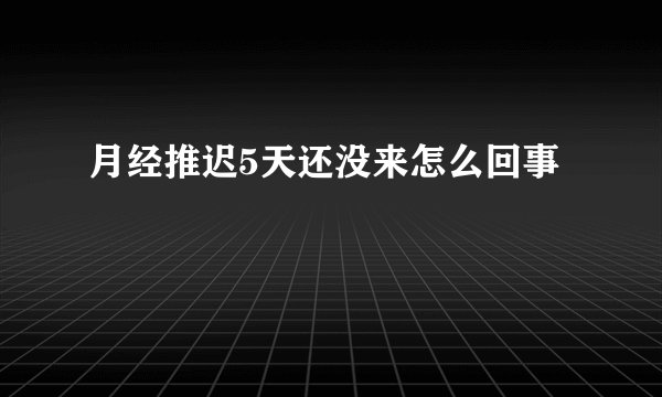 月经推迟5天还没来怎么回事