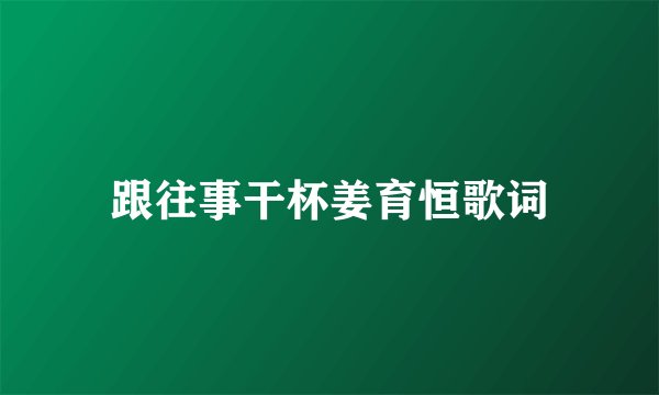 跟往事干杯姜育恒歌词