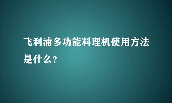 飞利浦多功能料理机使用方法是什么？