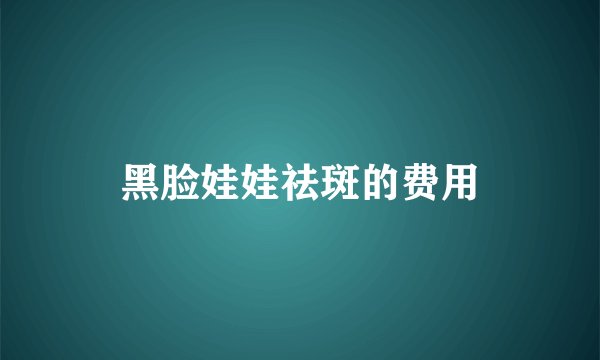 黑脸娃娃祛斑的费用
