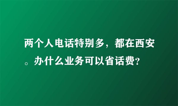 两个人电话特别多,都在西安。办什么业务可以省话费?