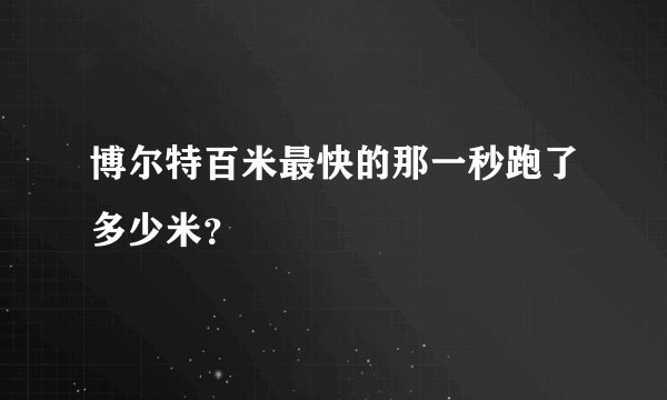 博尔特百米最快的那一秒跑了多少米？