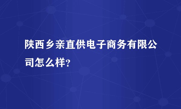 陕西乡亲直供电子商务有限公司怎么样？