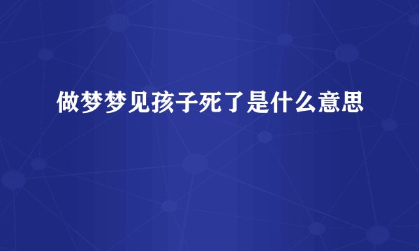 做梦梦见孩子死了是什么意思