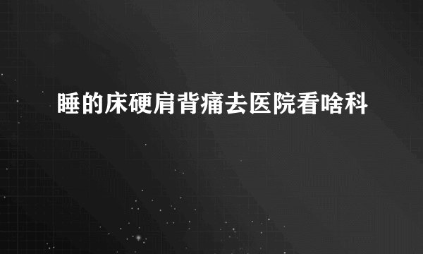 睡的床硬肩背痛去医院看啥科