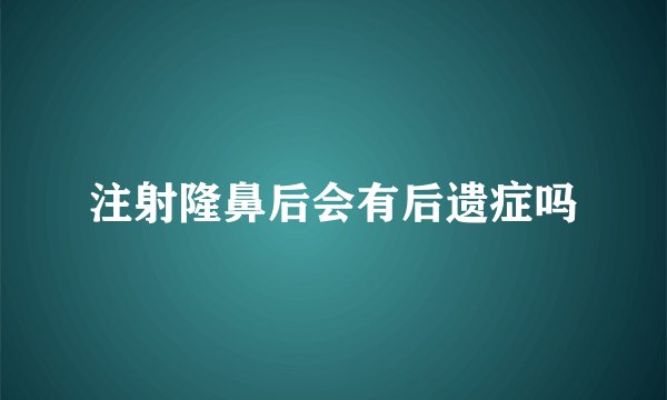 注射隆鼻后会有后遗症吗