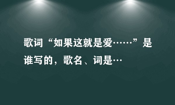 歌词“如果这就是爱……”是谁写的，歌名、词是…