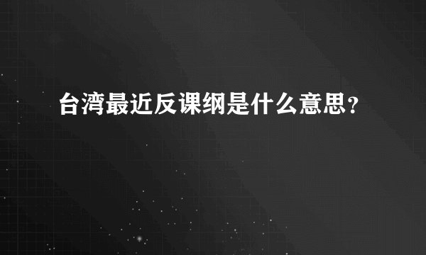 台湾最近反课纲是什么意思？