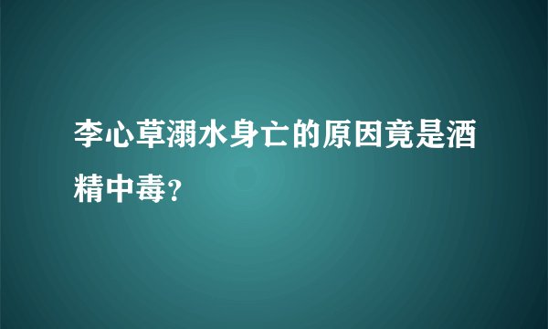 李心草溺水身亡的原因竟是酒精中毒？