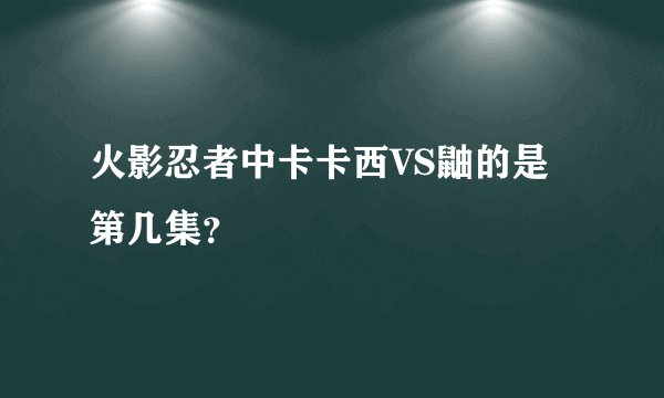 火影忍者中卡卡西VS鼬的是第几集？