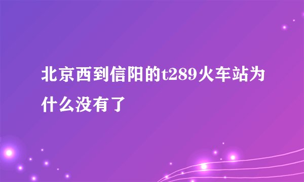 北京西到信阳的t289火车站为什么没有了