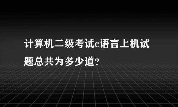 计算机二级考试c语言上机试题总共为多少道？