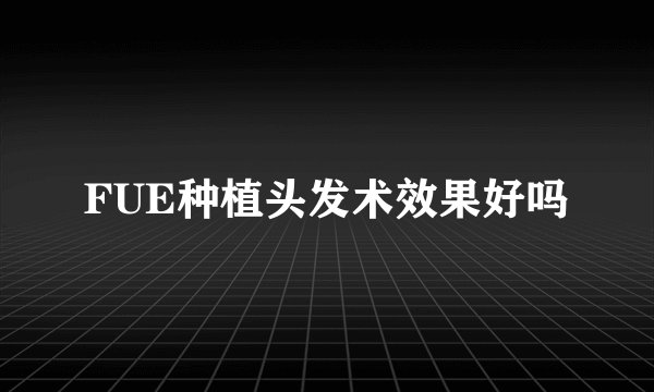 FUE种植头发术效果好吗