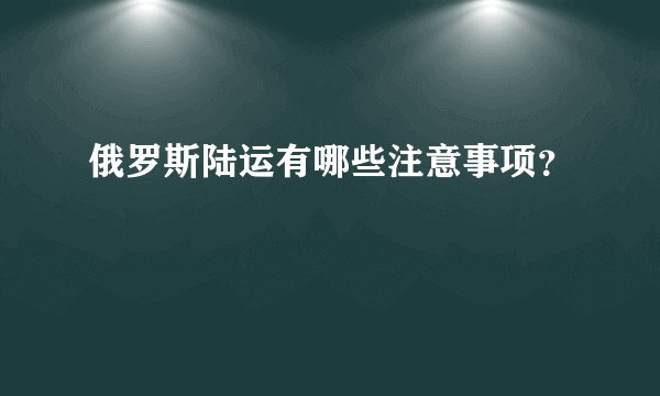 俄罗斯陆运有哪些注意事项?