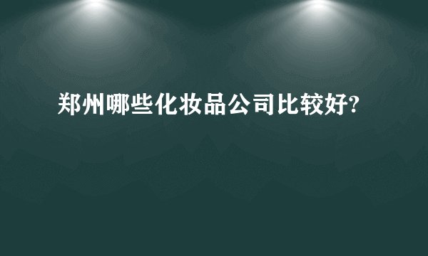 郑州哪些化妆品公司比较好?