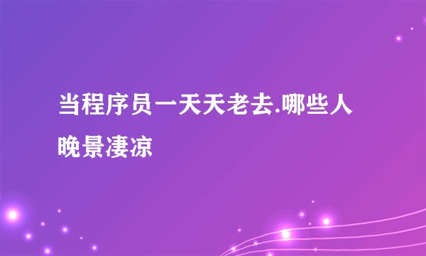 当程序员一天天老去.哪些人晚景凄凉