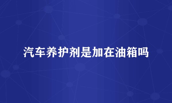 汽车养护剂是加在油箱吗