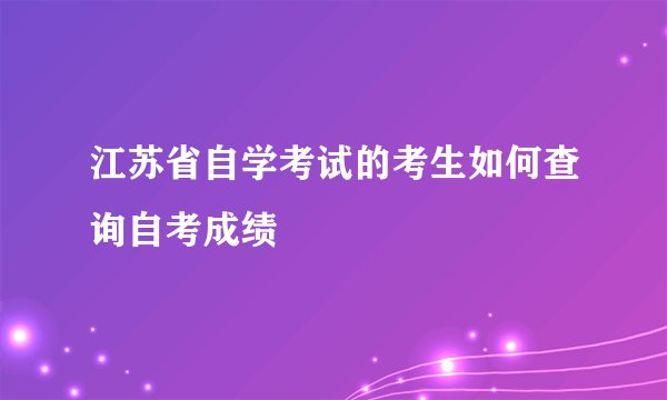 江苏省自学考试的考生如何查询自考成绩