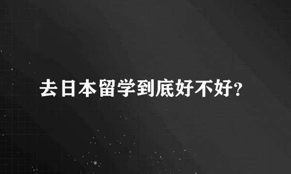 去日本留学到底好不好？