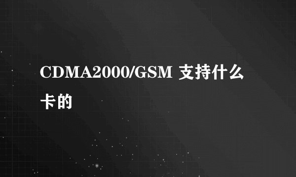 CDMA2000/GSM 支持什么卡的