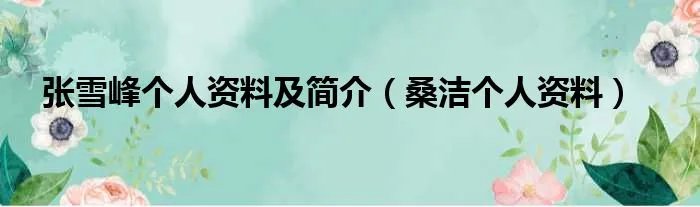 张雪峰个人资料及简介（桑洁个人资料）