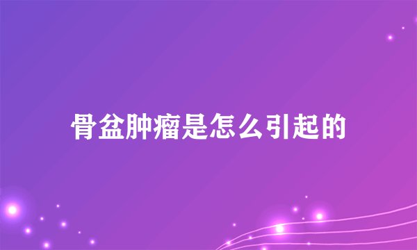 骨盆肿瘤是怎么引起的