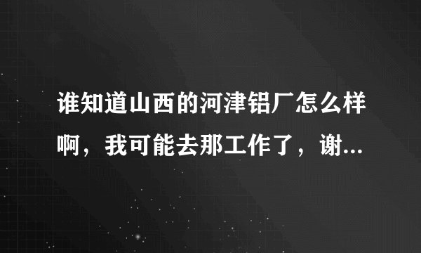 谁知道山西的河津铝厂怎么样啊，我可能去那工作了，谢谢知道的请告诉我